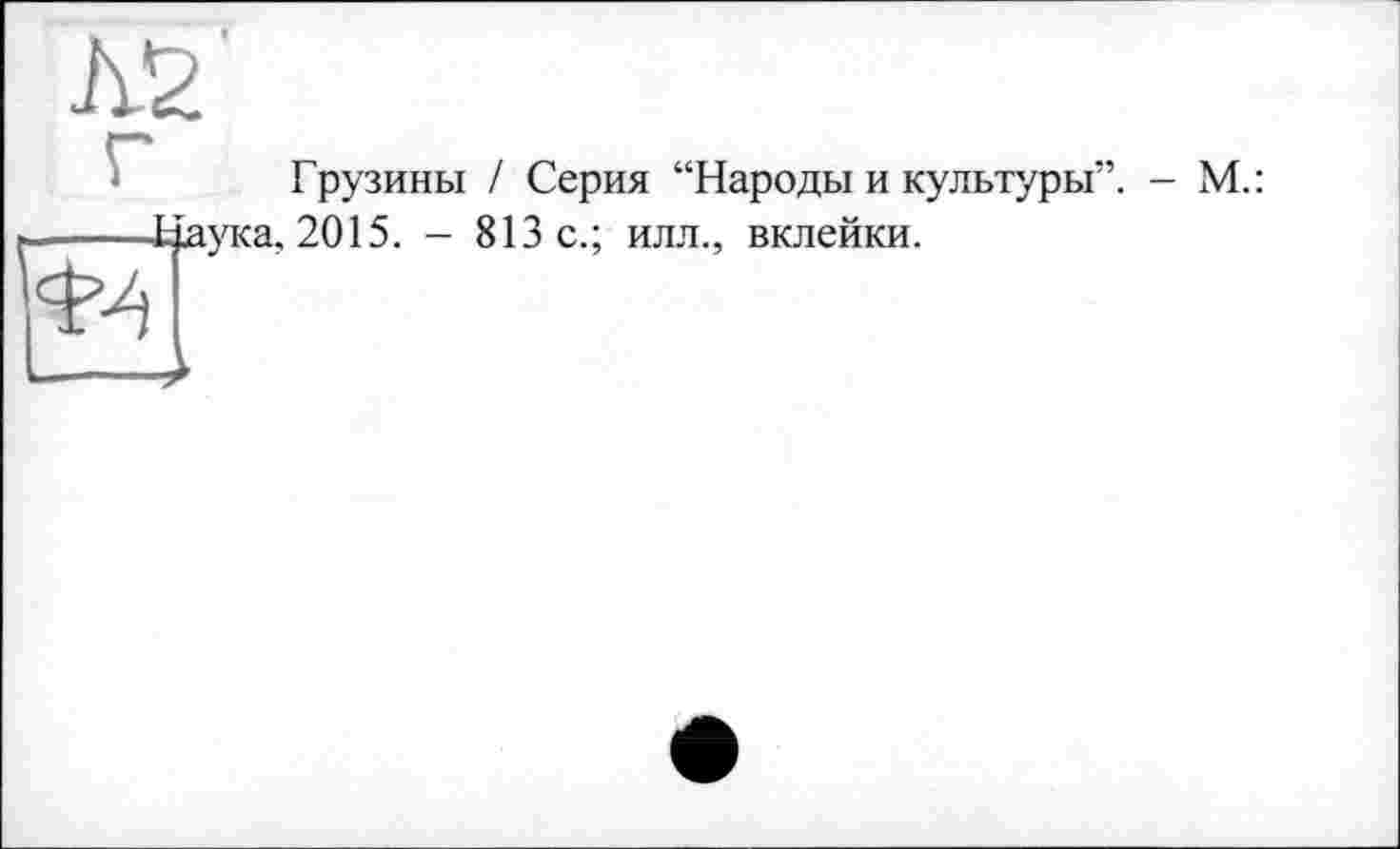 ﻿Грузины I Серия “Народы и культуры”. - М.: ,2015. — 813 с.; илл., вклейки.